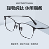 超轻纯钛全框眼镜架男款休闲商务可配防蓝光，抗辐射近视镜片眼镜框